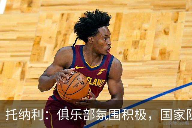 托纳利：俱乐部氛围积极，国家队需要持之以恒